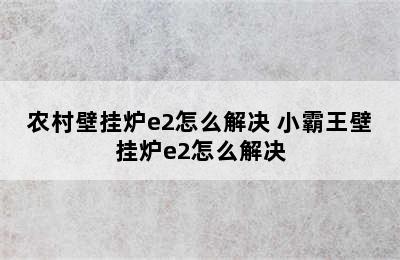 农村壁挂炉e2怎么解决 小霸王壁挂炉e2怎么解决